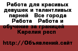 Работа для красивых девушек и талантливых парней - Все города Работа » Работа и обучение за границей   . Карелия респ.